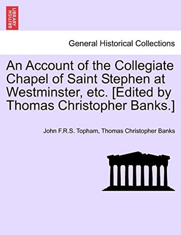 Cover Art for 9781241064617, An Account of the Collegiate Chapel of Saint Stephen at Westminster, Etc. [Edited by Thomas Christopher Banks.] by John F.r.s. Topham, Thomas Christopher Banks