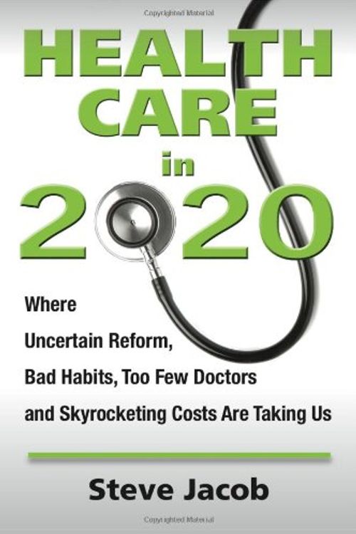 Cover Art for 9780983995005, Health Care in 2020: Where Uncertain Reform, Bad Habits, Too Few Doctors and Skyrocketing Costs Are Taking Us by Steve Jacob