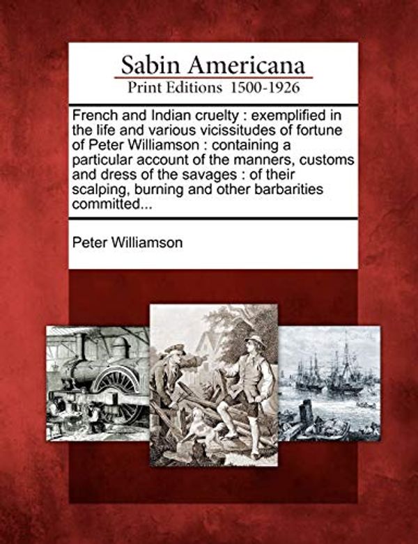 Cover Art for 9781275835566, French and Indian cruelty: exemplified in the life and various vicissitudes of fortune of Peter Williamson : containing a particular account of the ... burning and other barbarities committed... by Peter Williamson
