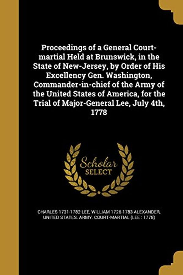 Cover Art for 9781363825974, Proceedings of a General Court-Martial Held at Brunswick, in the State of New-Jersey, by Order of His Excellency Gen. Washington, Commander-In-Chief ... Trial of Major-General Lee, July 4th, 1778 by Charles 1731-1782 Lee, William 1726-1783 Alexander