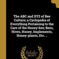 Cover Art for 9781360048871, The ABC and XYZ of Bee Culture; a Cyclopedia of Everything Pertaining to the Care of the Honey-bee; Bees, Hives, Honey, Implements, Honey-plants, Etc. .. by A I (Amos Ives) 1839-1923 Root (creator), E R (Ernest Rob) 1862-1953 Root (creator)