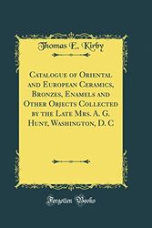 Cover Art for 9780265944394, Catalogue of Oriental and European Ceramics, Bronzes, Enamels and Other Objects Collected by the Late Mrs. A. G. Hunt, Washington, D. C (Classic Reprint) by Thomas E Kirby