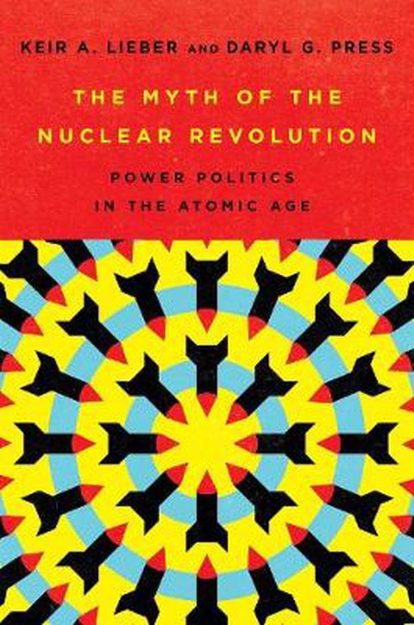 Cover Art for 9781501749292, The Myth of the Nuclear Revolution: Power Politics in the Atomic Age by Keir A. Lieber, Daryl G. Press