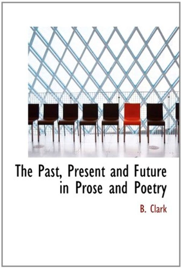 Cover Art for 9781113976697, The Past, Present and Future in Prose and Poetry by B. Clark