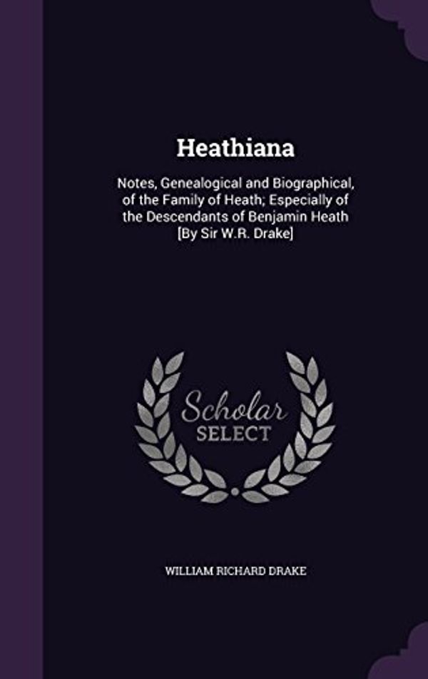 Cover Art for 9781358316388, Heathiana: Notes, Genealogical and Biographical, of the Family of Heath; Especially of the Descendants of Benjamin Heath [By Sir W.R. Drake] by William Richard Drake Sir