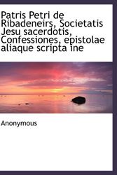 Cover Art for 9781116563481, Patris Petri de Ribadeneirs, Societatis Jesu sacerdotis, Confessiones, epistolae aliaque scripta ine (Latin Edition) by Anonymous