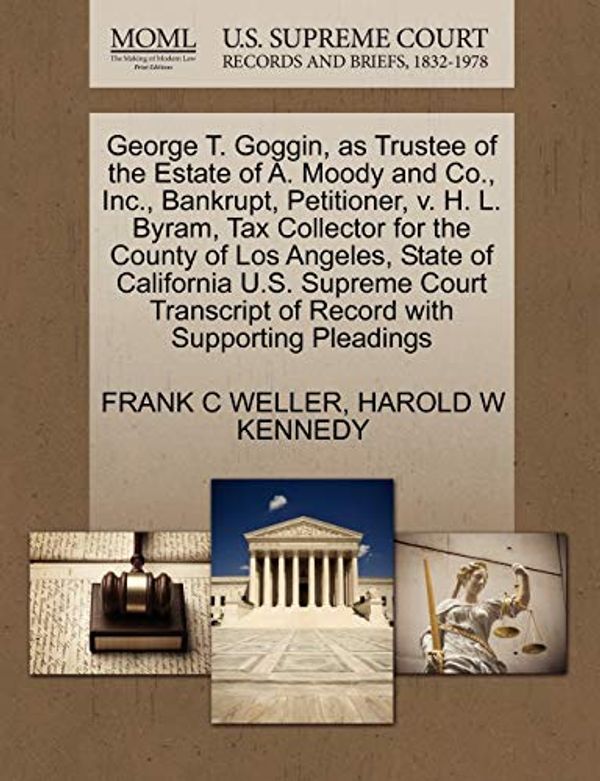 Cover Art for 9781270395645, George T. Goggin, as Trustee of the Estate of A. Moody and Co., Inc., Bankrupt, Petitioner, V. H. L. Byram, Tax Collector for the County of Los Angeles, State of California U.S. Supreme Court Transcript of Record with Supporting Pleadings by WELLER, FRANK C, KENNEDY, HAROLD W