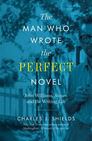Cover Art for 9781477317365, The Man Who Wrote the Perfect Novel: John Williams, Stoner, and the Writing Life by Charles J. Shields