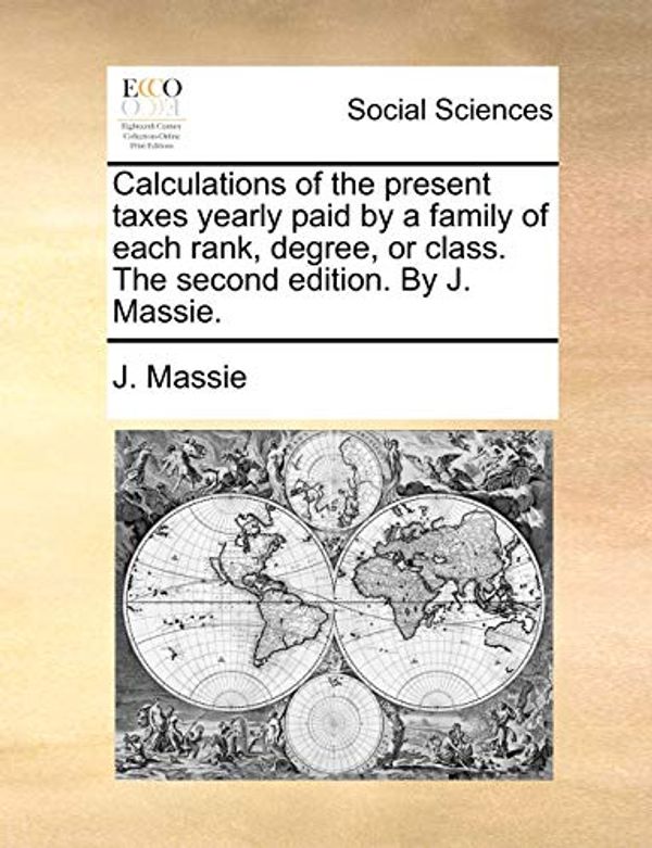 Cover Art for 9781170499030, Calculations of the Present Taxes Yearly Paid by a Family of Each Rank, Degree, or Class. the Second Edition. by J. Massie. by J Massie