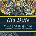 Cover Art for 9781626981362, Making All Things NewCatholicity, Cosmology, Consciousness by Ilia Delio
