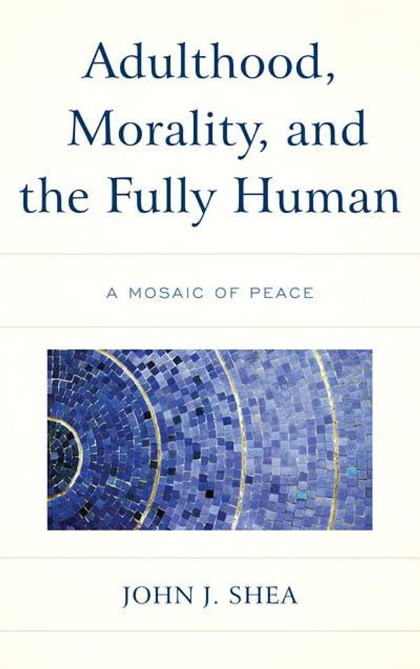 Cover Art for 9781498574761, Adulthood, Morality, and the Fully Human: A Mosaic of Peace by John J. Shea