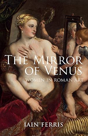 Cover Art for 9781445633725, The Mirror of VenusWomen in Roman Art by Iain Ferris