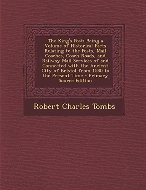 Cover Art for 9781294136446, The King's Post: Being a Volume of Historical Facts Relating to the Posts, Mail Coaches, Coach Roads, and Railway Mail Services of and Connected with ... to the Present Time - Primary Source Edition by Robert Charles Tombs