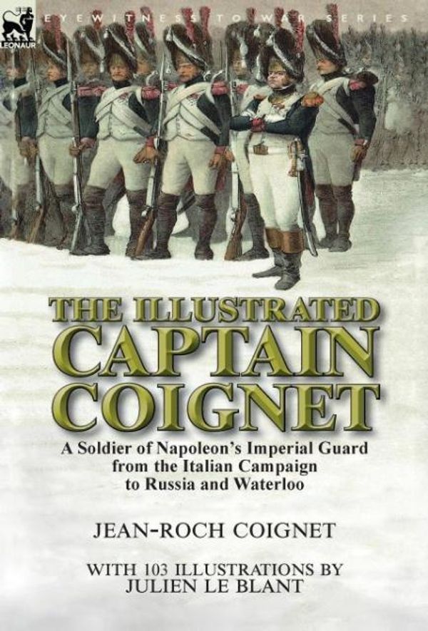 Cover Art for 9781782826644, The Illustrated Captain Coignet: A Soldier of Napoleon's Imperial Guard from the Italian Campaign to Russia and Waterloo by Jean-Roch Coignet