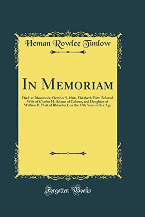Cover Art for 9780332984698, In Memoriam: Died-at Rhinebeck, October 5, 1866, Elizabeth Platt, Beloved Wife of Charles H. Adams of Cohoes, and Daughter of William B. Platt of ... in the 37th Year of Her Age (Classic Reprint) by Heman Rowlee Timlow