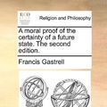 Cover Art for 9781170532454, A Moral Proof of the Certainty of a Future State. the Second Edition. by Francis Gastrell