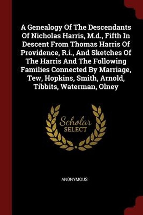Cover Art for 9781376341188, A Genealogy Of The Descendants Of Nicholas Harris, M.d., Fifth In Descent From Thomas Harris Of Providence, R.i., And Sketches Of The Harris And The ... Smith, Arnold, Tibbits, Waterman, Olney by Anonymous