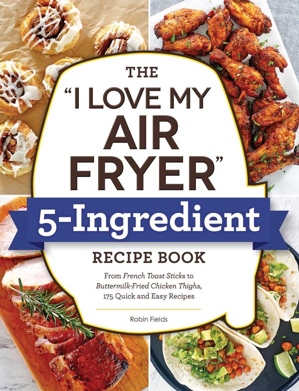 Cover Art for 9781507216286, The I Love My Air Fryer 5-Ingredient Recipe Book: From French Toast Sticks to Buttermilk-Fried Chicken Thighs, 175 Quick and Easy Recipes by Robin Fields