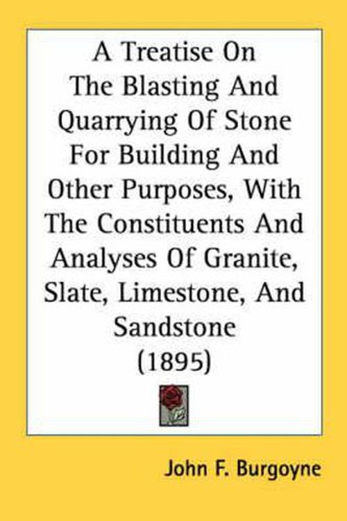 Cover Art for 9780548675915, A   Treatise on the Blasting and Quarrying of Stone for Building and Other Purposes, with the Constituents and Analyses of Granite, Slate, Limestone, by John F. Burgoyne