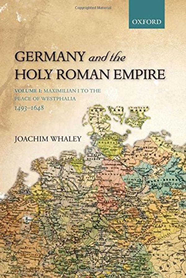 Cover Art for 9780198731016, Germany and the Holy Roman Empire: Maximilian I to the Peace of Westphalia, 1493-1648 v. I by Joachim Whaley