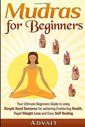 Cover Art for 9781517581749, Mudras for Beginners: Your Ultimate Beginners Guide to using Simple Hand Gestures for achieving Everlasting Health, Rapid Weight Loss and Easy Self Healing by Advait