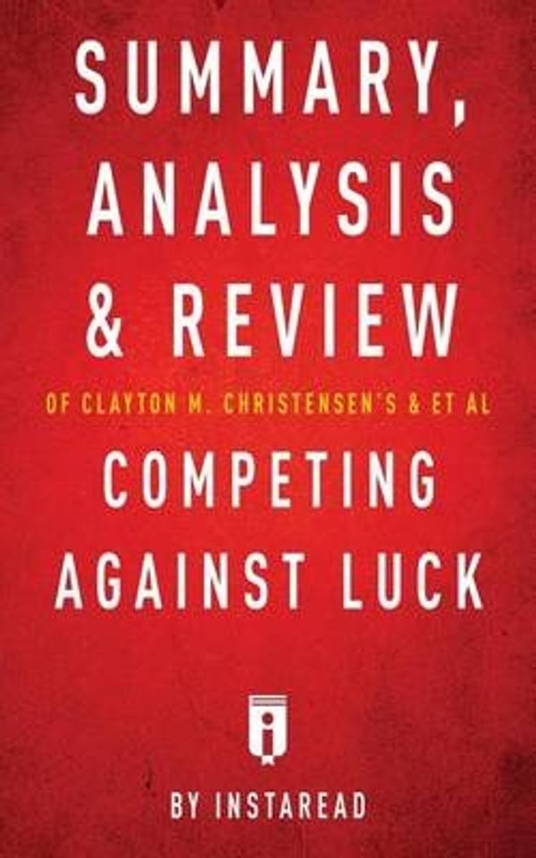 Cover Art for 9781683785460, Summary, Analysis and Review of Clayton M. Christensen's and et al Competing Against Luck by Instaread by Instaread