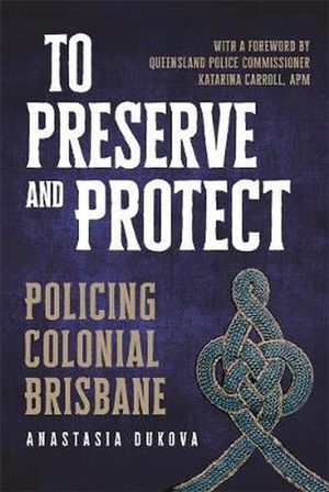 Cover Art for 9780702260148, To Preserve and Protect: Policing Colonial Brisbane by Anastasia Dukova