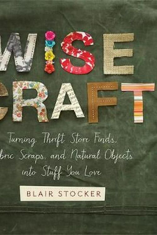 Cover Art for 9780762449699, Wise Craft: Turning Thrift Store Finds, Fabric Scraps, and Natural Objects Into Stuff You Love by Blair Stocker