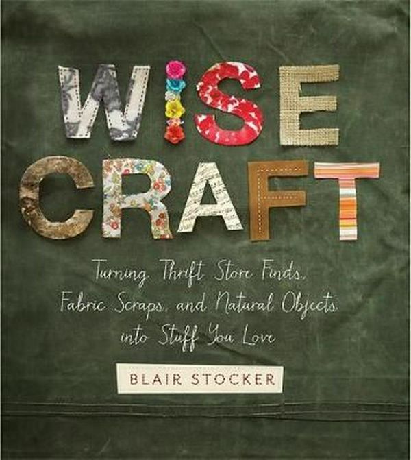 Cover Art for 9780762449699, Wise Craft: Turning Thrift Store Finds, Fabric Scraps, and Natural Objects Into Stuff You Love by Blair Stocker