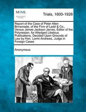 Cover Art for 9781275496064, Report of the Case of Peter Allen Brinsmade, of the Firm of Ladd & Co., Versus James Jackson Jarves, Editor of the Polynesian, for Alledged Libelous P by Anonymous