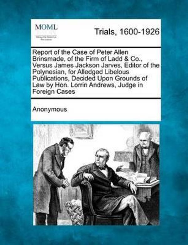 Cover Art for 9781275496064, Report of the Case of Peter Allen Brinsmade, of the Firm of Ladd & Co., Versus James Jackson Jarves, Editor of the Polynesian, for Alledged Libelous P by Anonymous