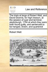 Cover Art for 9781171396093, The Trials at Large of Robert Watt, and David Downie, for High Treason, at the Session of Oyer and Terminer, Atedinburgh, 1794 at Which They Were Both Found Guilty, and Sentenced to Be Hanged, Drawn, and Quartered by Robert Watt
