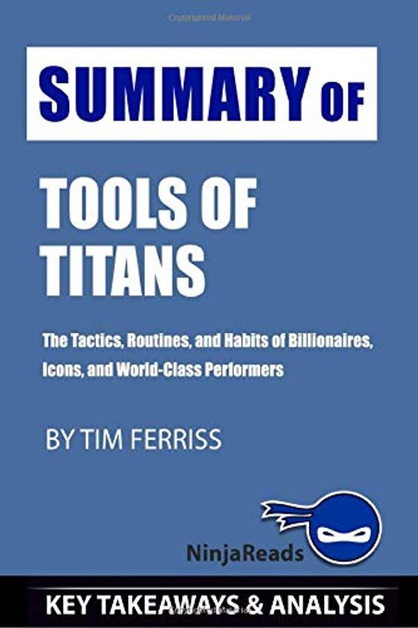 Cover Art for 9781709985447, Summary of Tools of Titans: The Tactics, Routines, and Habits of Billionaires, Icons, and World-Class Performers by Tim Ferriss: Key Takeaways & Analysis Included by Ninja Reads
