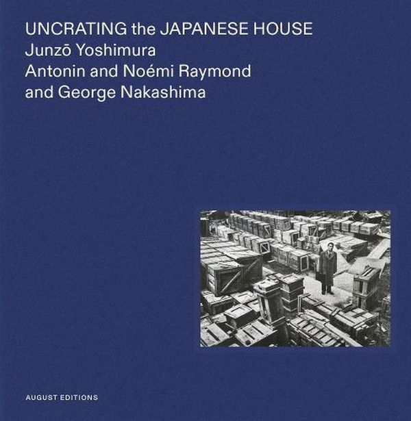 Cover Art for 9781947359093, Uncrating the Japanese House: Junzo Yoshimura, Antonin and Noémi Raymond, and George Nakashima by Unknown