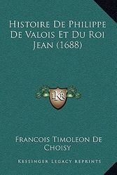 Cover Art for 9781166093297, Histoire de Philippe de Valois Et Du Roi Jean (1688) Histoire de Philippe de Valois Et Du Roi Jean (1688) by Francois Timoleon De Choisy