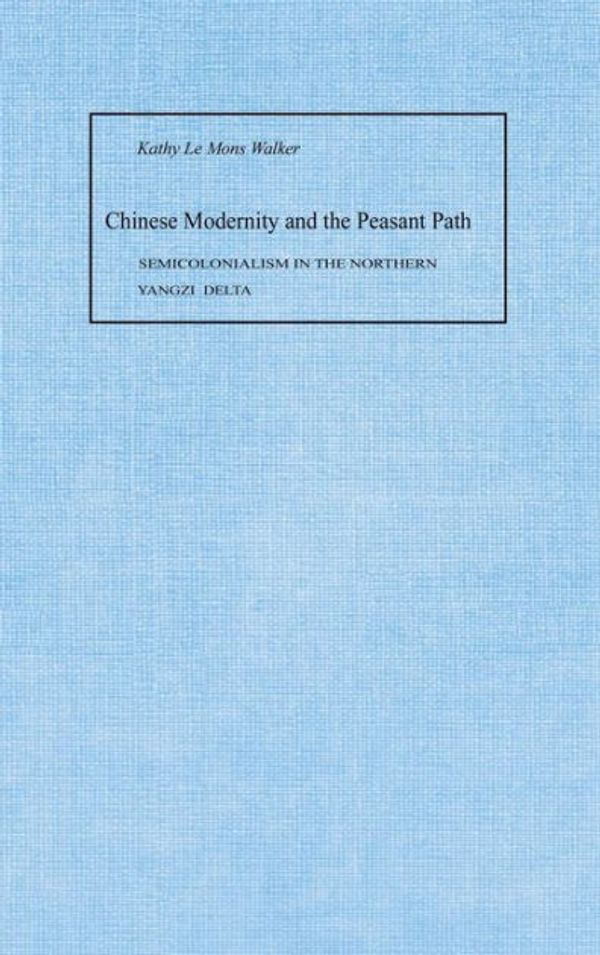 Cover Art for 9780804729321, Chinese Modernity and the Peasant Path: Semicolonialism in the Northern Yangzi Delta by Kathy Le Mons Walker