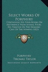 Cover Art for 9781164904182, Select Works of Porphyry: Containing His Four Books on Abstinence from Animal Food, His Treatise on the Homeric Cave of the Nymphs (1823) by Porphyry