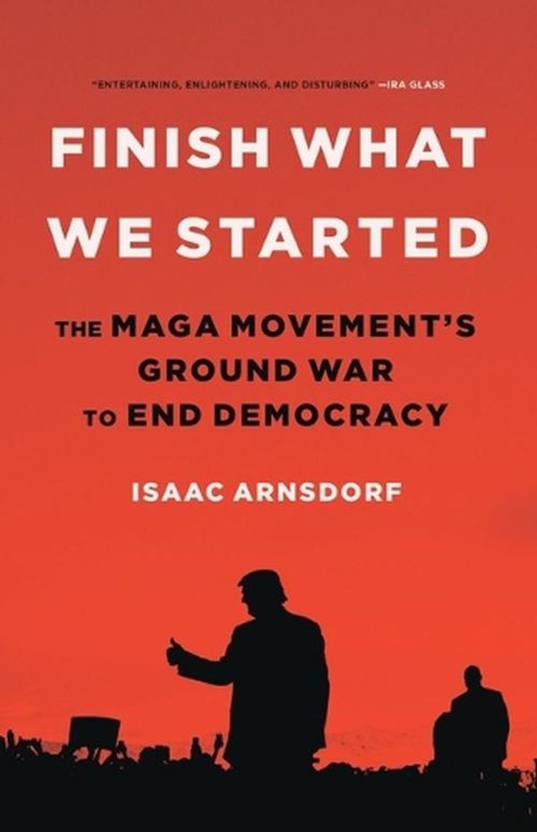 Cover Art for 9780316497510, Finish What We Started: The Maga Movement's Ground War to End Democracy by Isaac Arnsdorf