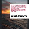 Cover Art for 9780649492954, The Way to Christ, Described in the Following TreatisesOf True Repentance, of True Resignation, of Reg... by Jakob Boehme