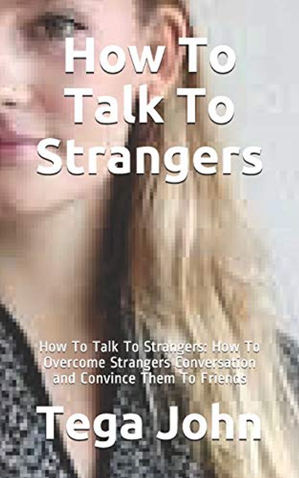 Cover Art for 9798665451947, How To Talk To Strangers: How To Talk To Strangers: How To Overcome Strangers Conversation and Convince Them To Friends by Tega John