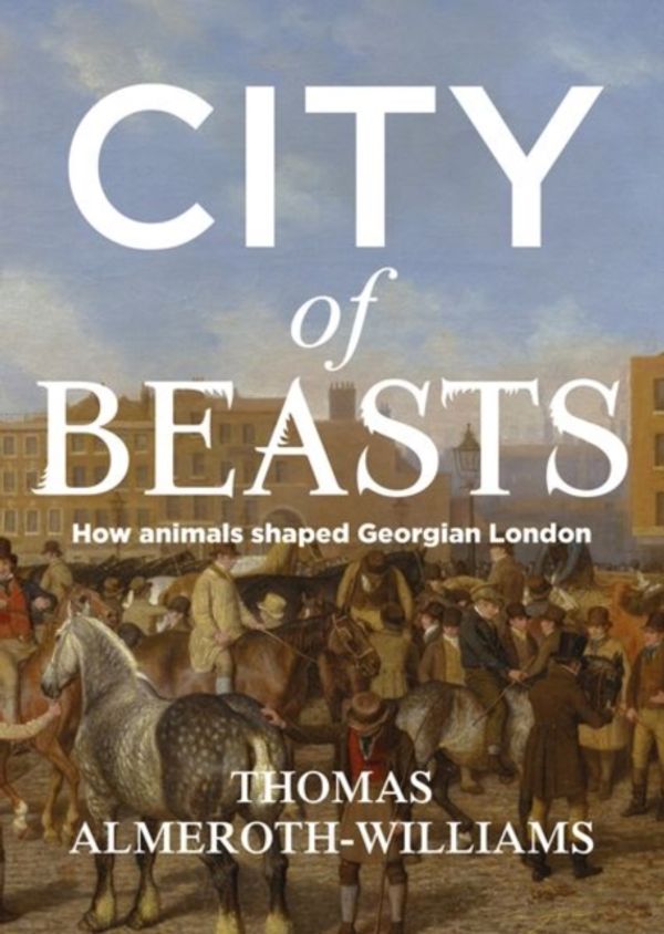 Cover Art for 9781526126351, City of Beasts: How Animals Shaped Georgian London by Almeroth-Williams, Thomas
