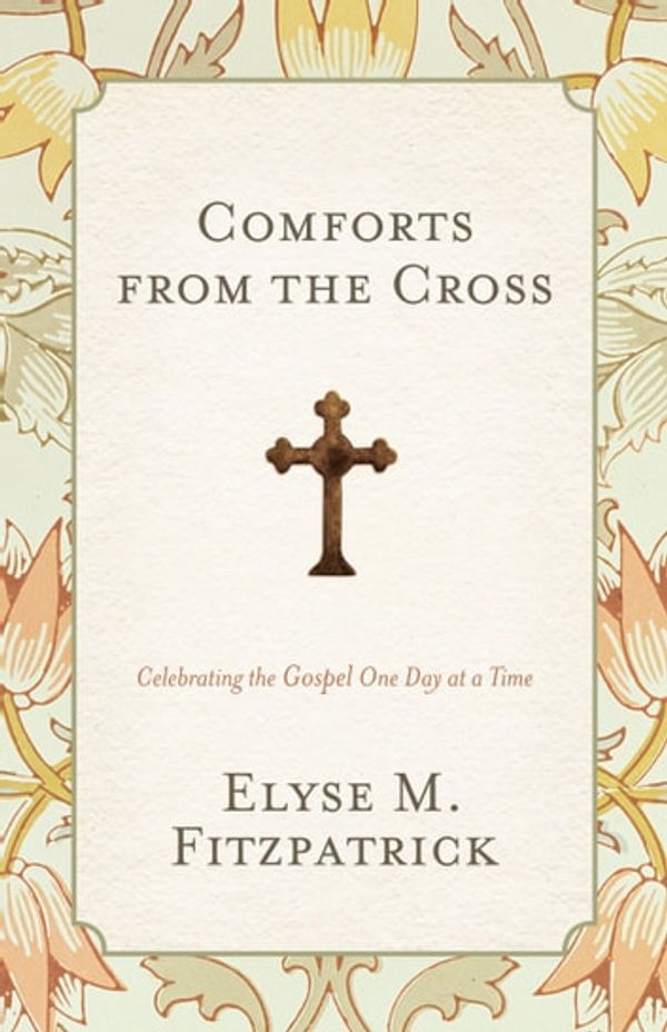 Cover Art for 9781433522512, Comforts from the Cross: Celebrating the Gospel One Day at a Time by Elyse M. Fitzpatrick