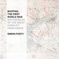 Cover Art for B01FIXAI1O, Mapping the First World War: Battlefields of the Great Conflict from Above by Simon Forty