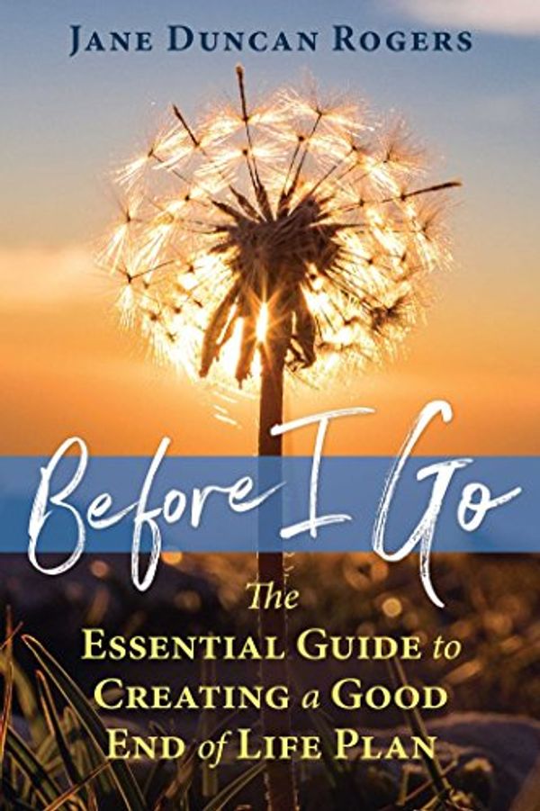 Cover Art for B078WDWJTR, Before I Go: The Essential Guide to Creating a Good End of Life Plan by Jane Duncan Rogers