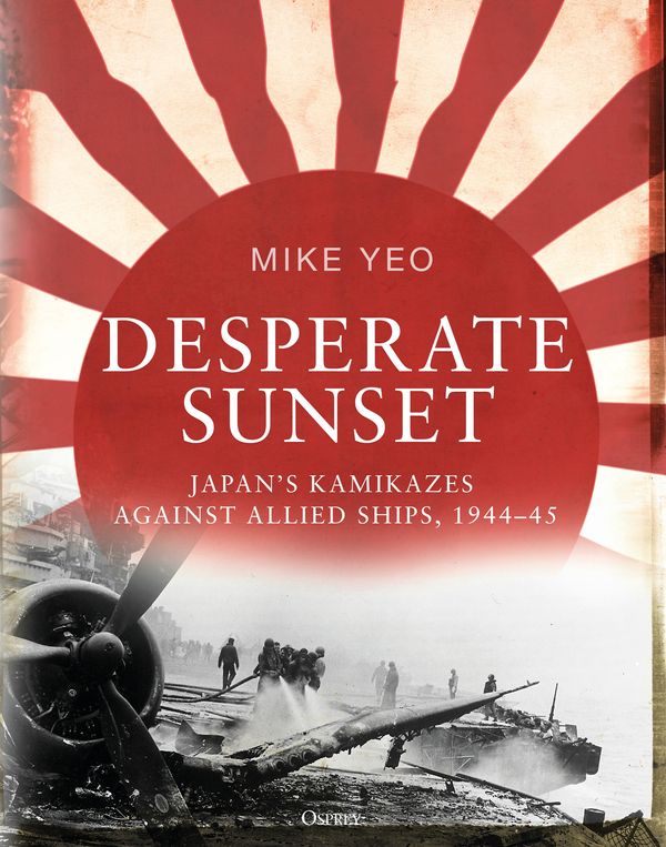 Cover Art for 9781472829412, Desperate Sunset: Japan’s kamikazes against Allied ships 1944–45 by Mike Yeo