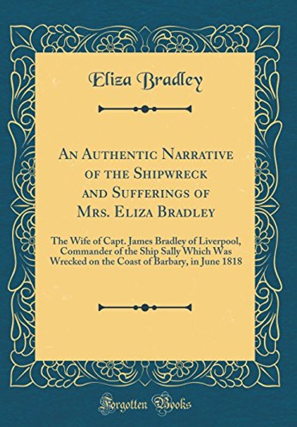 Cover Art for 9780260108395, An Authentic Narrative of the Shipwreck and Sufferings of Mrs. Eliza Bradley: The Wife of Capt. James Bradley of Liverpool, Commander of the Ship ... of Barbary, in June 1818 (Classic Reprint) by Eliza Bradley