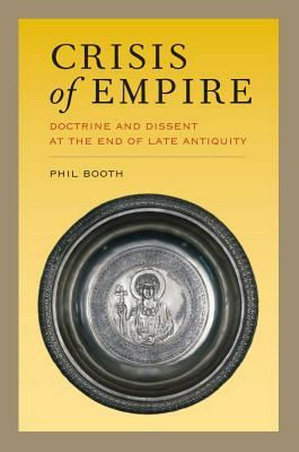 Cover Art for 9780520280427, Crisis of Empire: Doctrine and Dissent at the End of Late Antiquity by Phil Booth