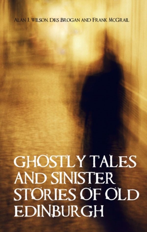 Cover Art for 9781851584567, Ghostly Tales and Sinister Stories of Old Edinburgh by Alan J. Wilson, Des Brogan, Frank McGrail