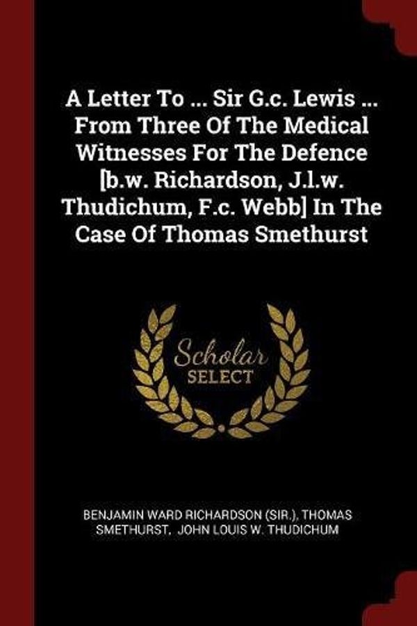 Cover Art for 9781376227017, A Letter To ... Sir G.c. Lewis ... From Three Of The Medical Witnesses For The Defence [b.w. Richardson, J.l.w. Thudichum, F.c. Webb] In The Case Of Thomas Smethurst by Thomas Smethurst