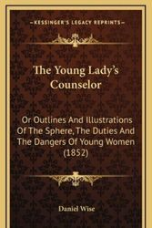 Cover Art for 9781167280351, The Young Lady's Counselor: Or Outlines and Illustrations of the Sphere, the Duties and the Dangers of Young Women (1852) by Daniel Wise